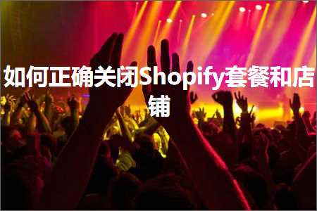 跨境电商知识:如何正确关闭Shopify套餐和店铺